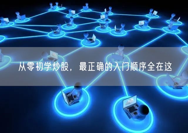从零初学炒股，最正确的入门顺序全在这