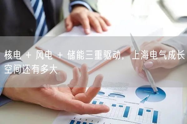 核电 + 风电 + 储能三重驱动，上海电气成长空间还有多大