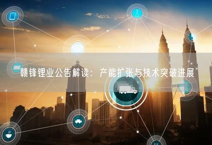 赣锋锂业公告解读：产能扩张与技术突破进展