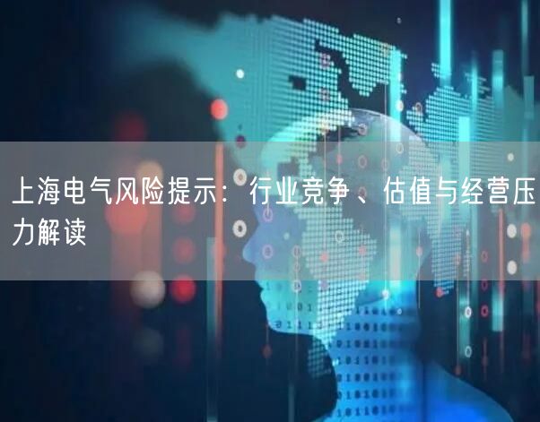 上海电气风险提示：行业竞争、估值与经营压力解读