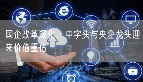 国企改革深化，中字头与央企龙头迎来价值重估