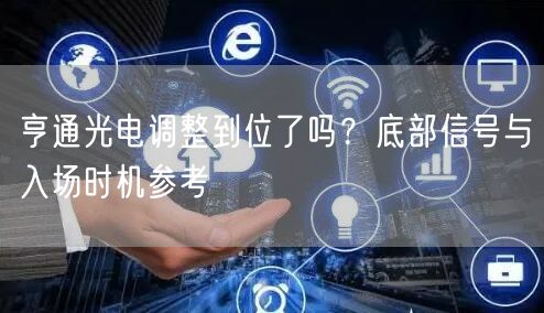 亨通光电调整到位了吗？底部信号与入场时机参考