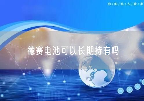 德赛电池可以长期持有吗