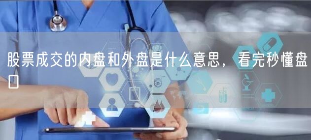 股票成交的内盘和外盘是什么意思，看完秒懂盘口