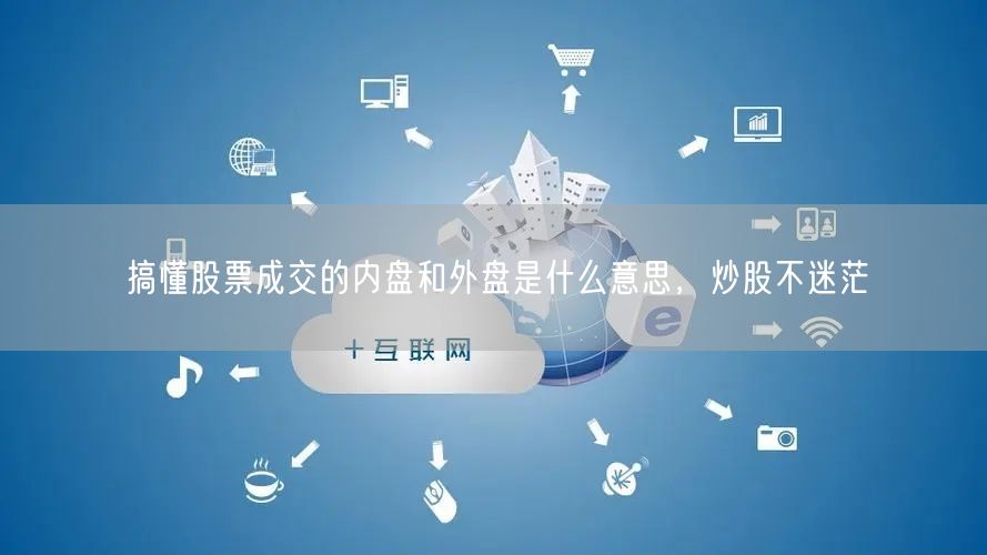 搞懂股票成交的内盘和外盘是什么意思，炒股不迷茫
