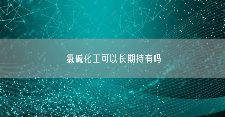 氯碱化工可以长期持有吗