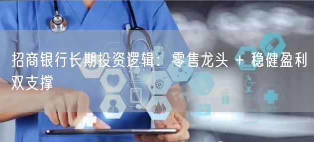 招商银行长期投资逻辑：零售龙头 + 稳健盈利双支撑