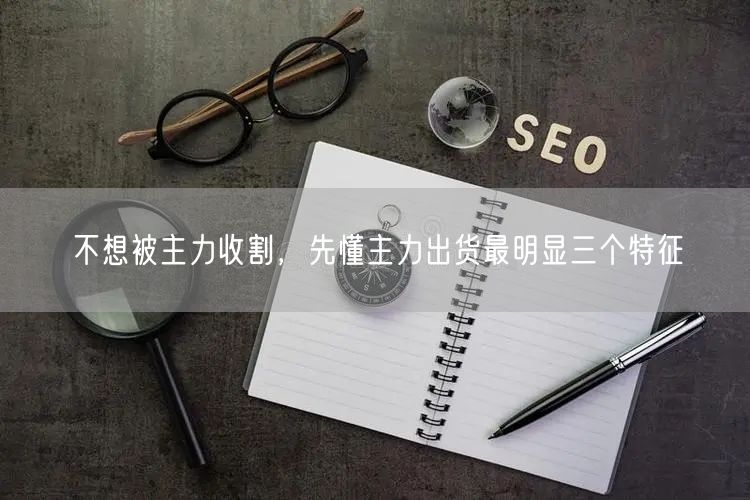 不想被主力收割，先懂主力出货最明显三个特征