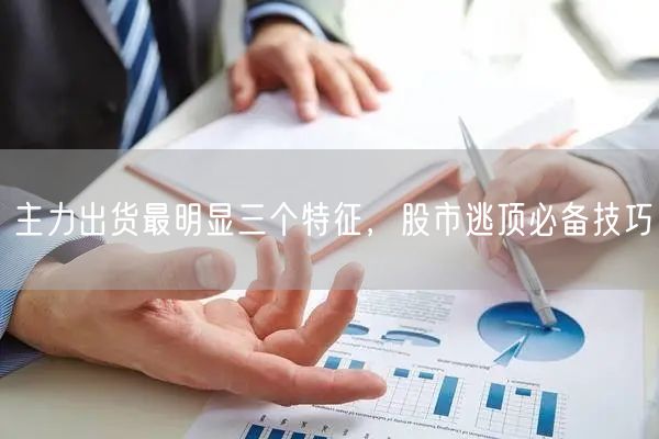 主力出货最明显三个特征，股市逃顶必备技巧