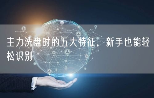 主力洗盘时的五大特征，新手也能轻松识别