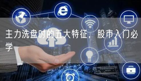 主力洗盘时的五大特征，股市入门必学
