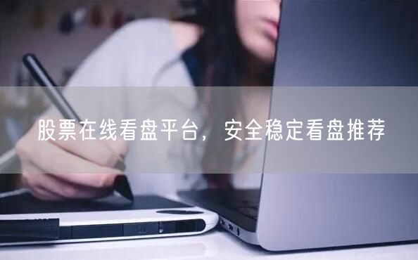 股票在线看盘平台，安全稳定看盘推荐