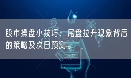 股市操盘小技巧：尾盘拉升现象背后的策略及次日预测。