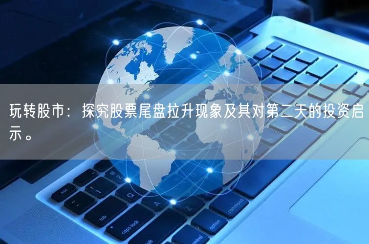 玩转股市：探究股票尾盘拉升现象及其对第二天的投资启示。