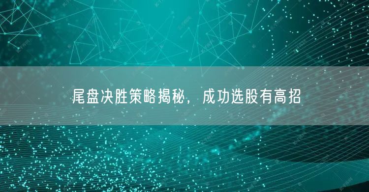 尾盘决胜策略揭秘，成功选股有高招