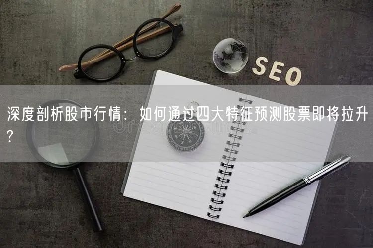 深度剖析股市行情：如何通过四大特征预测股票即将拉升?