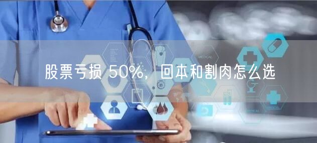 股票亏损 50%，回本和割肉怎么选