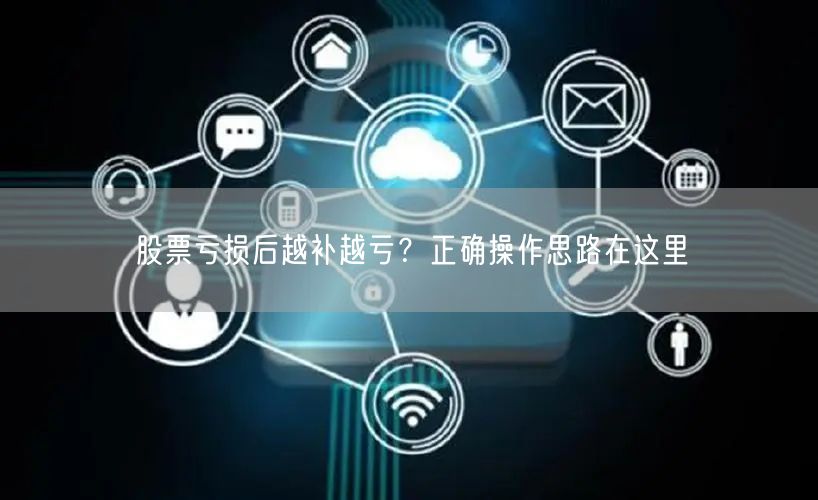 股票亏损后越补越亏？正确操作思路在这里