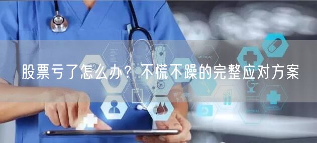 股票亏了怎么办？不慌不躁的完整应对方案