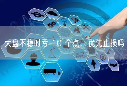 大盘不稳时亏 10 个点，优先止损吗