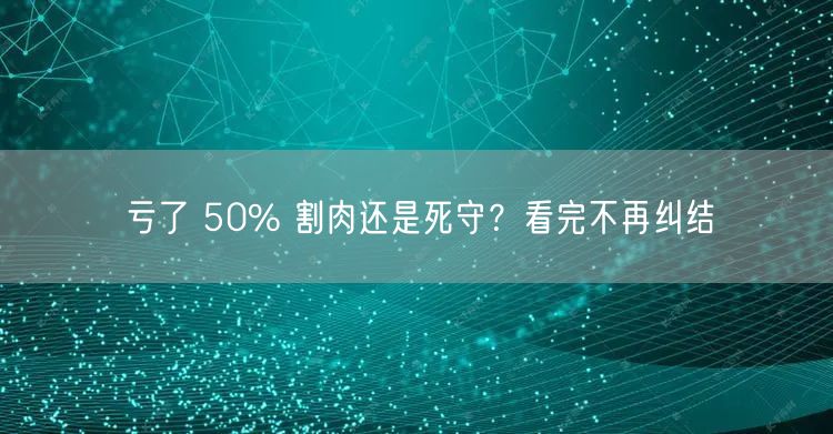 亏了 50% 割肉还是死守？看完不再纠结