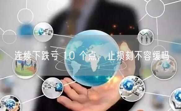连续下跌亏 10 个点，止损刻不容缓吗
