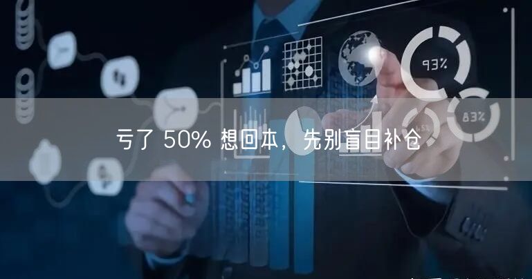 亏了 50% 想回本，先别盲目补仓