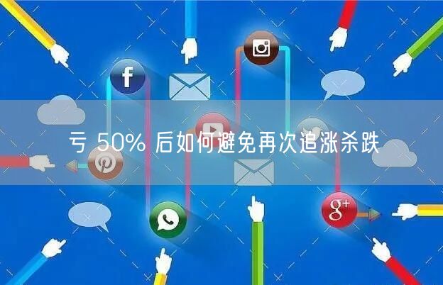 亏 50% 后如何避免再次追涨杀跌