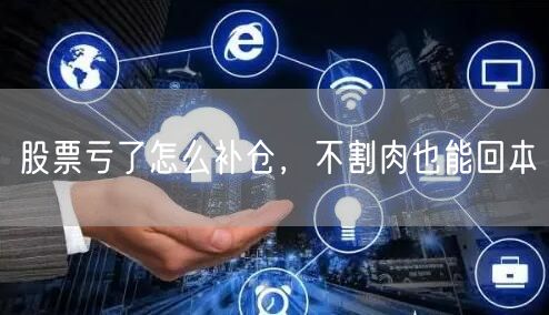 股票亏了怎么补仓，不割肉也能回本