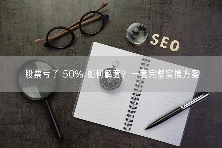 股票亏了 50% 如何解套？一套完整实操方案