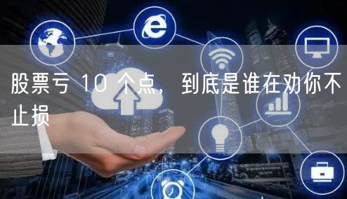 股票亏 10 个点，到底是谁在劝你不止损
