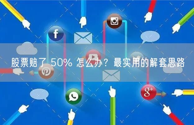 股票赔了 50% 怎么办？最实用的解套思路