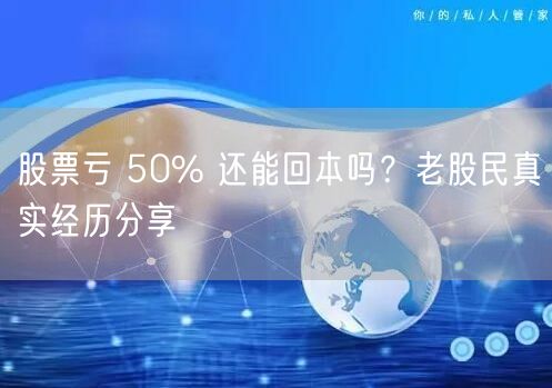 股票亏 50% 还能回本吗？老股民真实经历分享