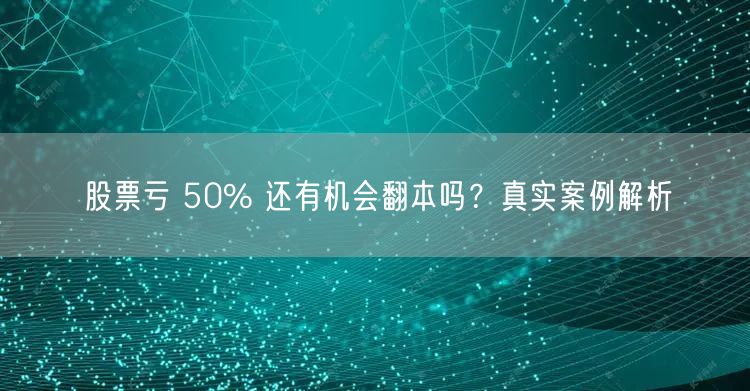 股票亏 50% 还有机会翻本吗？真实案例解析